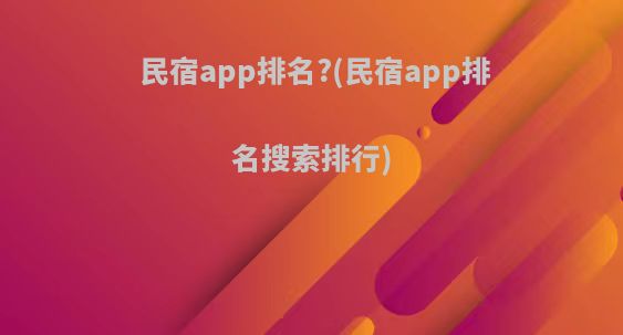 民宿app排名?(民宿app排名搜索排行)