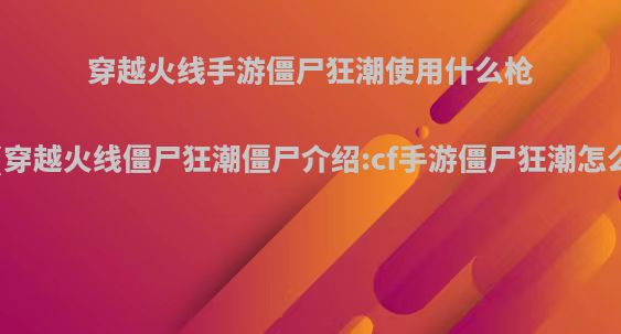 穿越火线手游僵尸狂潮使用什么枪好?(穿越火线僵尸狂潮僵尸介绍:cf手游僵尸狂潮怎么玩)