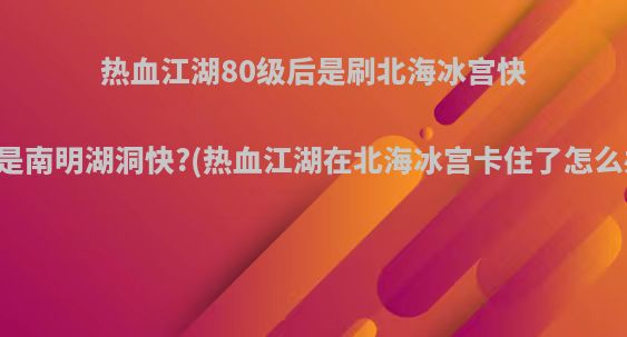 热血江湖80级后是刷北海冰宫快还是南明湖洞快?(热血江湖在北海冰宫卡住了怎么办)