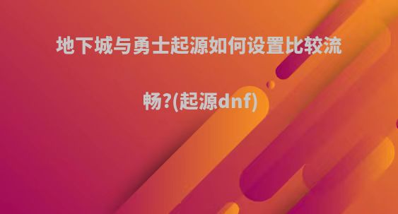 地下城与勇士起源如何设置比较流畅?(起源dnf)