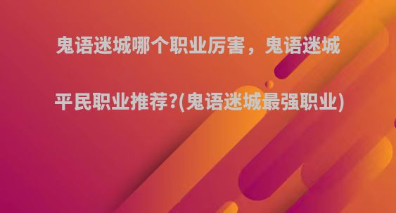 鬼语迷城哪个职业厉害，鬼语迷城平民职业推荐?(鬼语迷城最强职业)