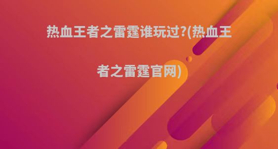 热血王者之雷霆谁玩过?(热血王者之雷霆官网)