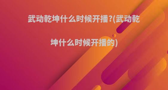 武动乾坤什么时候开播?(武动乾坤什么时候开播的)