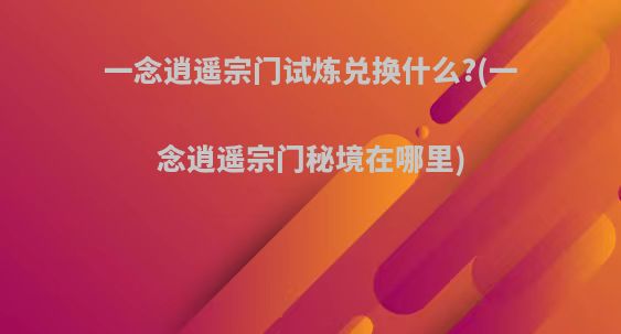 一念逍遥宗门试炼兑换什么?(一念逍遥宗门秘境在哪里)