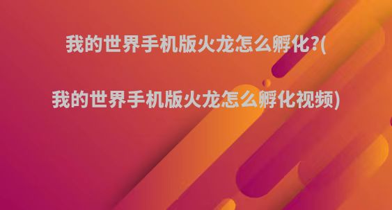 我的世界手机版火龙怎么孵化?(我的世界手机版火龙怎么孵化视频)