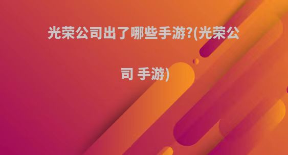 光荣公司出了哪些手游?(光荣公司 手游)