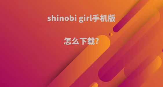 shinobi girl手机版怎么下载?