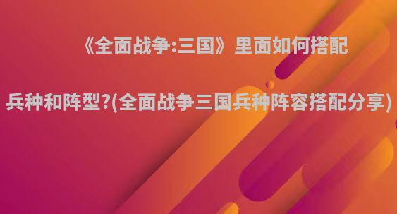 《全面战争:三国》里面如何搭配兵种和阵型?(全面战争三国兵种阵容搭配分享)