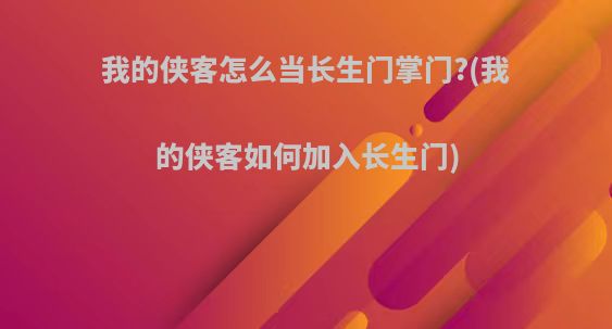 我的侠客怎么当长生门掌门?(我的侠客如何加入长生门)