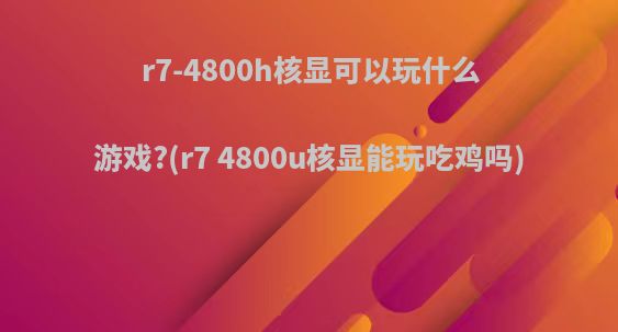 r7-4800h核显可以玩什么游戏?(r7 4800u核显能玩吃鸡吗)