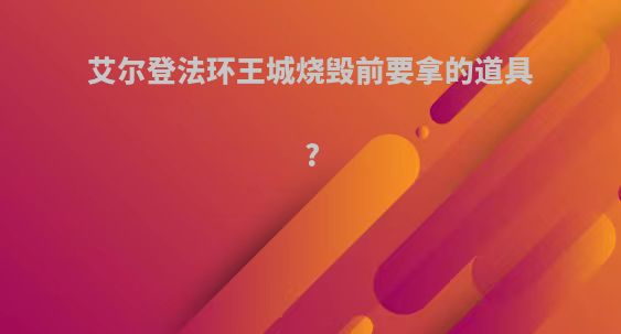 艾尔登法环王城烧毁前要拿的道具?