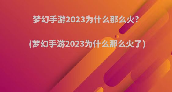 梦幻手游2023为什么那么火?(梦幻手游2023为什么那么火了)