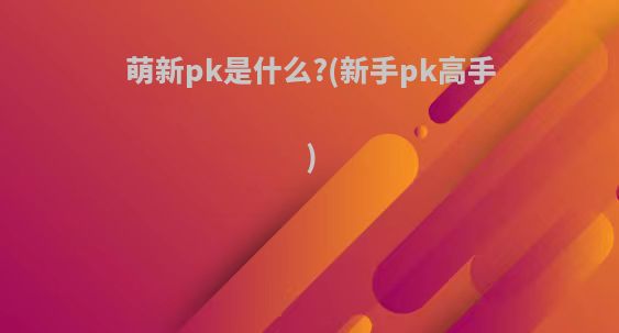 萌新pk是什么?(新手pk高手)