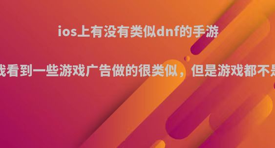 ios上有没有类似dnf的手游?我看到一些游戏广告做的很类似，但是游戏都不是?