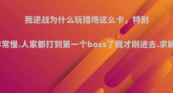我逆战为什么玩猎场这么卡，特别是进图非常慢.人家都打到第一个boss了我才刚进去.求解决方案?