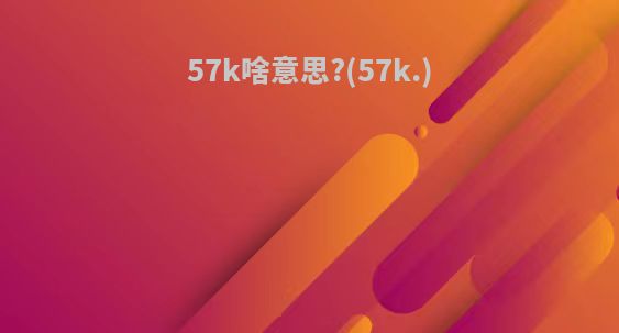 57k啥意思?(57k.)