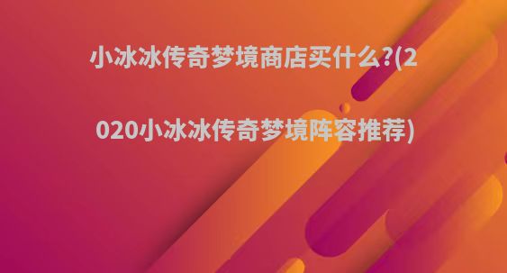 小冰冰传奇梦境商店买什么?(2020小冰冰传奇梦境阵容推荐)