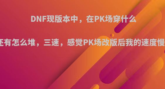 DNF现版本中，在PK场穿什么装备，还有怎么堆，三速，感觉PK场改版后我的速度慢了好多?