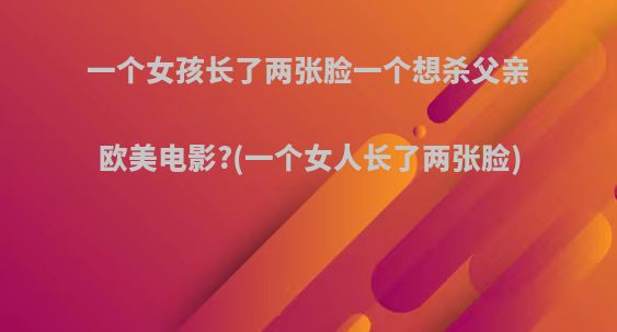 一个女孩长了两张脸一个想杀父亲欧美电影?(一个女人长了两张脸)