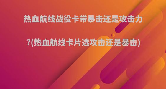 热血航线战役卡带暴击还是攻击力?(热血航线卡片选攻击还是暴击)