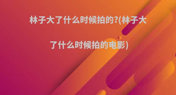 林子大了什么时候拍的?(林子大了什么时候拍的电影)