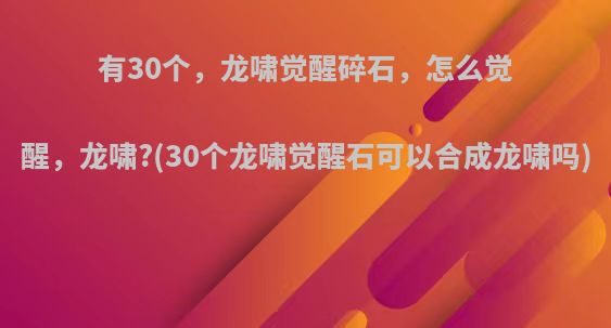 有30个，龙啸觉醒碎石，怎么觉醒，龙啸?(30个龙啸觉醒石可以合成龙啸吗)