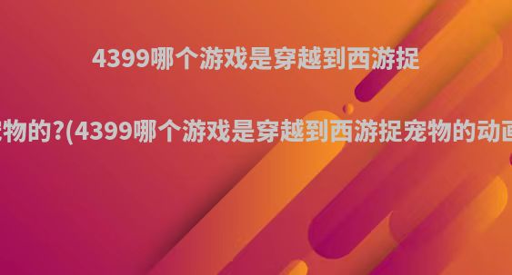 4399哪个游戏是穿越到西游捉宠物的?(4399哪个游戏是穿越到西游捉宠物的动画)