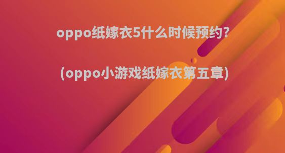 oppo纸嫁衣5什么时候预约?(oppo小游戏纸嫁衣第五章)