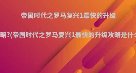 帝国时代之罗马复兴1最快的升级攻略?(帝国时代之罗马复兴1最快的升级攻略是什么)