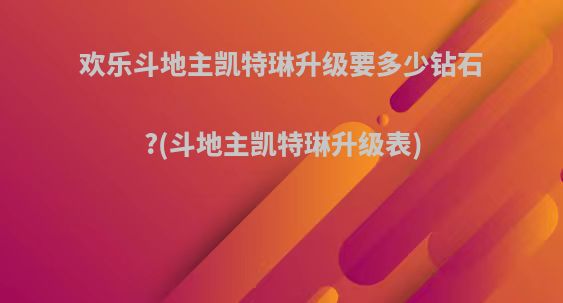 欢乐斗地主凯特琳升级要多少钻石?(斗地主凯特琳升级表)