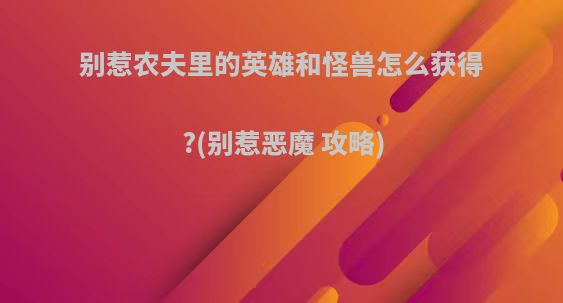 别惹农夫里的英雄和怪兽怎么获得?(别惹恶魔 攻略)