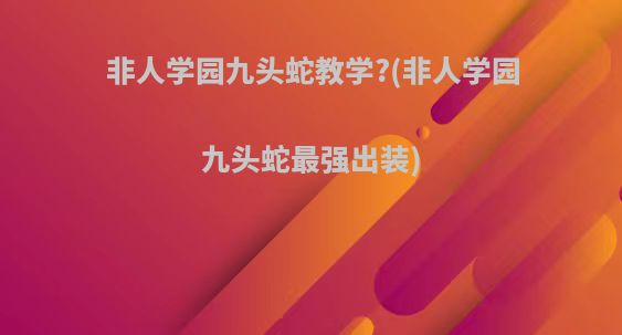 非人学园九头蛇教学?(非人学园九头蛇最强出装)