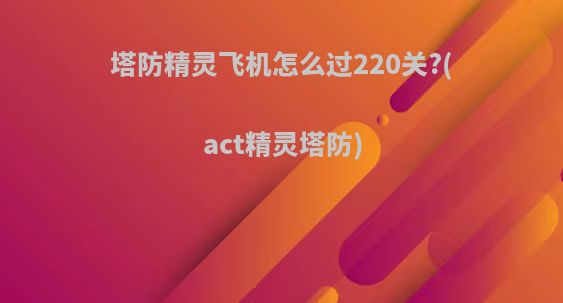 塔防精灵飞机怎么过220关?(act精灵塔防)