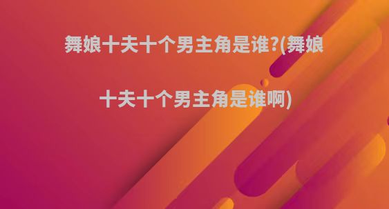 舞娘十夫十个男主角是谁?(舞娘十夫十个男主角是谁啊)