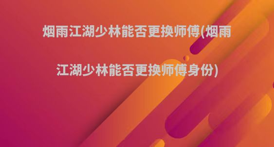 烟雨江湖少林能否更换师傅(烟雨江湖少林能否更换师傅身份)