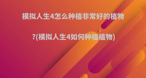 模拟人生4怎么种植非常好的植物?(模拟人生4如何种植植物)