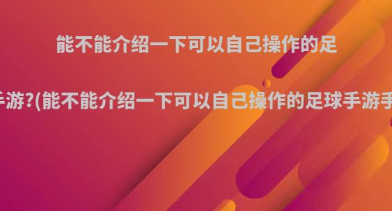 能不能介绍一下可以自己操作的足球手游?(能不能介绍一下可以自己操作的足球手游手柄)