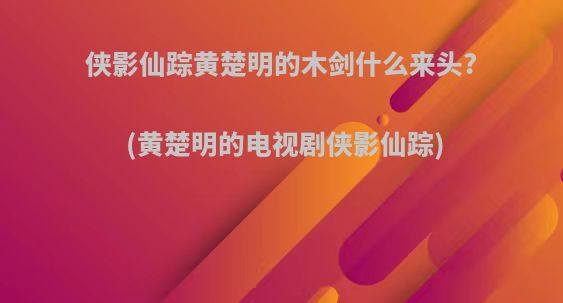 侠影仙踪黄楚明的木剑什么来头?(黄楚明的电视剧侠影仙踪)