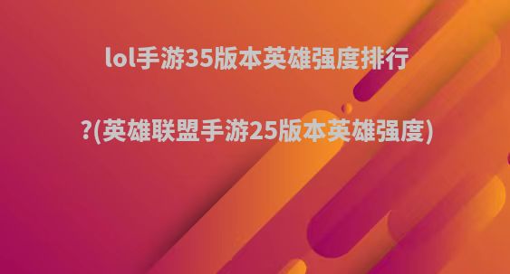 lol手游35版本英雄强度排行?(英雄联盟手游25版本英雄强度)