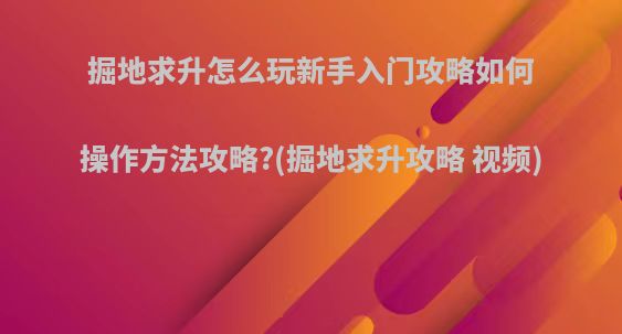掘地求升怎么玩新手入门攻略如何操作方法攻略?(掘地求升攻略 视频)