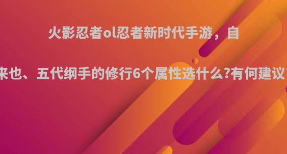 火影忍者ol忍者新时代手游，自来也、五代纲手的修行6个属性选什么?有何建议?