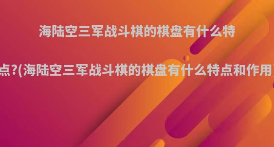 海陆空三军战斗棋的棋盘有什么特点?(海陆空三军战斗棋的棋盘有什么特点和作用)