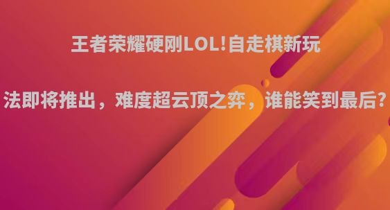 王者荣耀硬刚LOL!自走棋新玩法即将推出，难度超云顶之弈，谁能笑到最后?