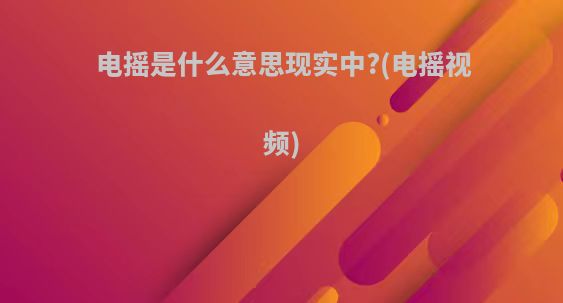 电摇是什么意思现实中?(电摇视频)