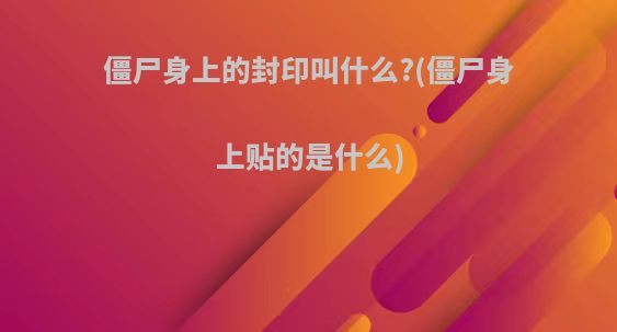 僵尸身上的封印叫什么?(僵尸身上贴的是什么)