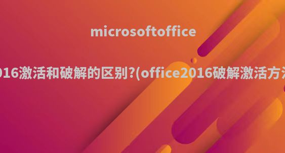 microsoftoffice2016激活和破解的区别?(office2016破解激活方法)