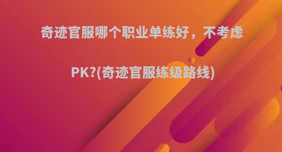 奇迹官服哪个职业单练好，不考虑PK?(奇迹官服练级路线)
