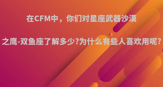 在CFM中，你们对星座武器沙漠之鹰-双鱼座了解多少?为什么有些人喜欢用呢?