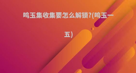 鸣玉集收集要怎么解锁?(鸣玉一五)