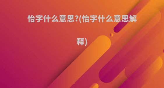 怡字什么意思?(怡字什么意思解释)